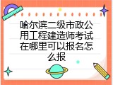 哈尔滨二级市政公用工程建造师考试在哪里可以报名怎么报