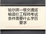 哈尔滨一级交通运输造价工程师考试条件需要什么学历要求