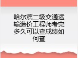 哈尔滨二级交通运输造价工程师考完多久可以查成绩如何查