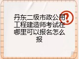 丹东二级市政公用工程建造师考试在哪里可以报名怎么报