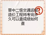 晋中二级交通运输造价工程师考完多久可以查成绩如何查