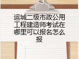 运城二级市政公用工程建造师考试在哪里可以报名怎么报