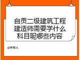 自贡二级建筑工程建造师需要学什么科目呢哪些内容