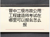 晋中二级市政公用工程建造师考试在哪里可以报名怎么报
