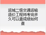 运城二级交通运输造价工程师考完多久可以查成绩如何查