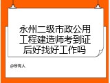 永州二级市政公用工程建造师考到证后好找好工作吗