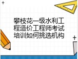 攀枝花一级水利工程造价工程师考试培训如何挑选机构
