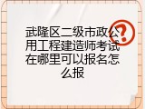 武隆区二级市政公用工程建造师考试在哪里可以报名怎么报