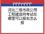 河北二级市政公用工程建造师考试在哪里可以报名怎么报