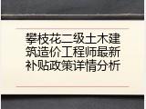攀枝花二级土木建筑造价工程师最新补贴政策详情分析