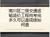 南川区二级交通运输造价工程师考完多久可以查成绩如何查