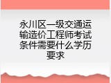 永川区一级交通运输造价工程师考试条件需要什么学历要求