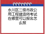 永川区二级市政公用工程建造师考试在哪里可以报名怎么报