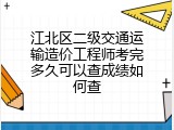 江北区二级交通运输造价工程师考完多久可以查成绩如何查