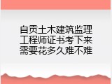 自贡土木建筑监理工程师证书考下来需要花多久难不难