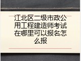 江北区二级市政公用工程建造师考试在哪里可以报名怎么报