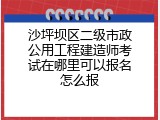 沙坪坝区二级市政公用工程建造师考试在哪里可以报名怎么报