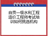 自贡一级水利工程造价工程师考试培训如何挑选机构