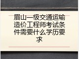 眉山一级交通运输造价工程师考试条件需要什么学历要求