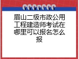 眉山二级市政公用工程建造师考试在哪里可以报名怎么报