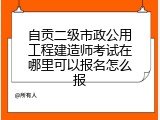 自贡二级市政公用工程建造师考试在哪里可以报名怎么报