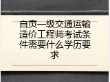 自贡一级交通运输造价工程师考试条件需要什么学历要求