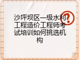 沙坪坝区一级水利工程造价工程师考试培训如何挑选机构