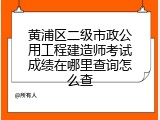 黄浦区二级市政公用工程建造师考试成绩在哪里查询怎么查