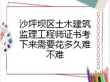 沙坪坝区土木建筑监理工程师证书考下来需要花多久难不难