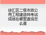 徐汇区二级市政公用工程建造师考试成绩在哪里查询怎么查