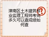 津南区土木建筑专业监理工程师考完多久可以查成绩如何查
