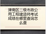 津南区二级市政公用工程建造师考试成绩在哪里查询怎么查