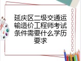 延庆区二级交通运输造价工程师考试条件需要什么学历要求