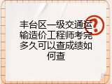 丰台区一级交通运输造价工程师考完多久可以查成绩如何查