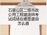 石景山区二级市政公用工程建造师考试成绩在哪里查询怎么查