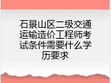石景山区二级交通运输造价工程师考试条件需要什么学历要求