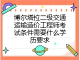 博尔塔拉二级交通运输造价工程师考试条件需要什么学历要求