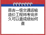 昌吉一级交通运输造价工程师考完多久可以查成绩如何查