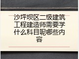 沙坪坝区二级建筑工程建造师需要学什么科目呢哪些内容