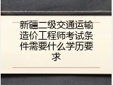 新疆二级交通运输造价工程师考试条件需要什么学历要求