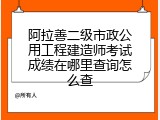 阿拉善二级市政公用工程建造师考试成绩在哪里查询怎么查