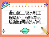 金山区二级水利工程造价工程师考试培训如何挑选机构