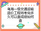 乌海一级交通运输造价工程师考完多久可以查成绩如何查