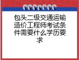 包头二级交通运输造价工程师考试条件需要什么学历要求