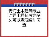 青海土木建筑专业监理工程师考完多久可以查成绩如何查