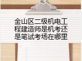 金山区二级机电工程建造师是机考还是笔试考场在哪里