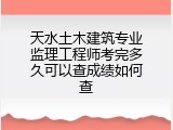 天水土木建筑专业监理工程师考完多久可以查成绩如何查