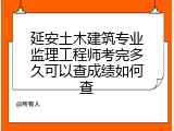 延安土木建筑专业监理工程师考完多久可以查成绩如何查