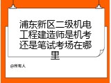 浦东新区二级机电工程建造师是机考还是笔试考场在哪里