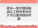 延安一级交通运输造价工程师考完多久可以查成绩如何查
